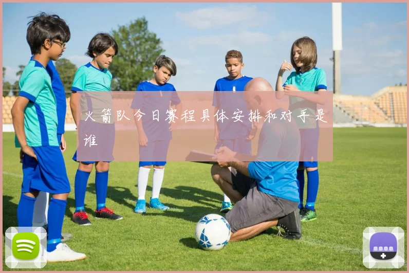 火箭队今日赛程具体安排和对手是谁