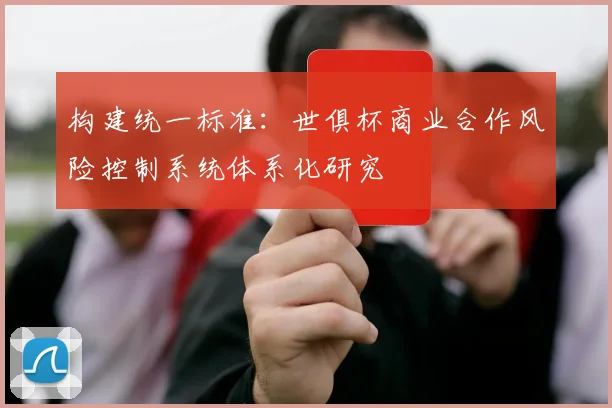 构建统一标准：世俱杯商业合作风险控制系统体系化研究