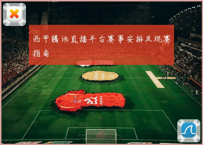 西甲腾讯直播平台赛事安排及观赛指南