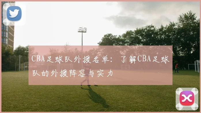 CBA足球队外援名单：了解CBA足球队的外援阵容与实力