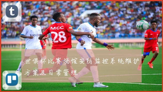 世俱杯比赛场馆安防监控系统维护方案及日常管理