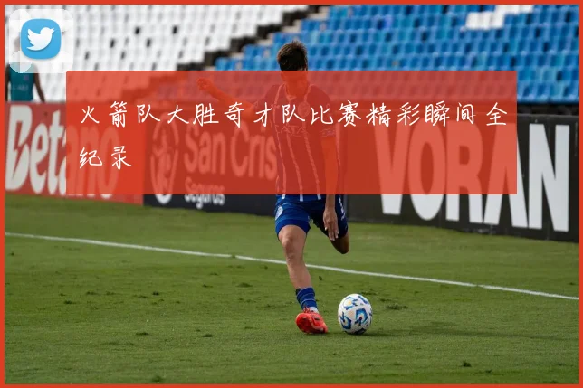 火箭队大胜奇才队比赛精彩瞬间全纪录