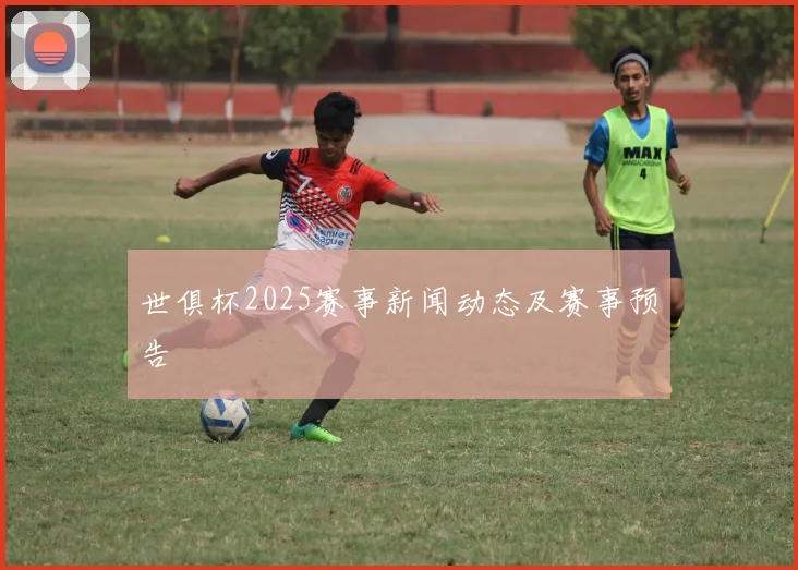 世俱杯2025赛事新闻动态及赛事预告
