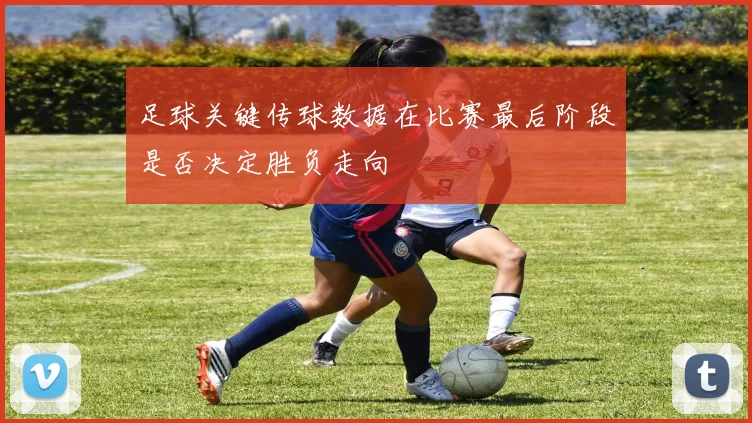 足球关键传球数据在比赛最后阶段是否决定胜负走向