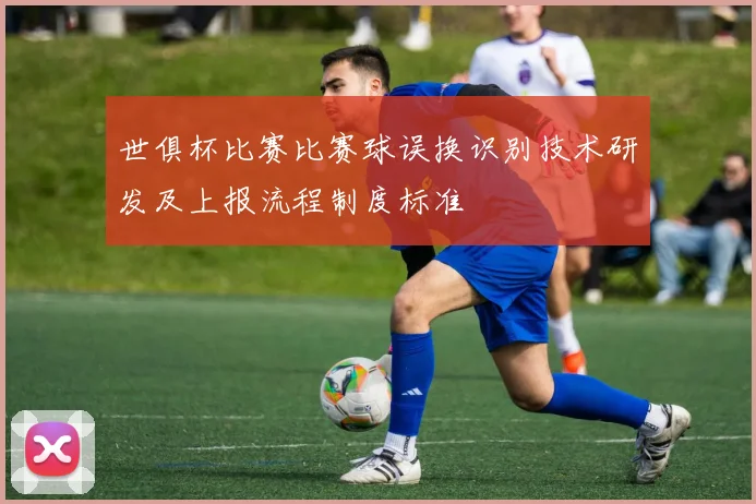 世俱杯比赛比赛球误换识别技术研发及上报流程制度标准