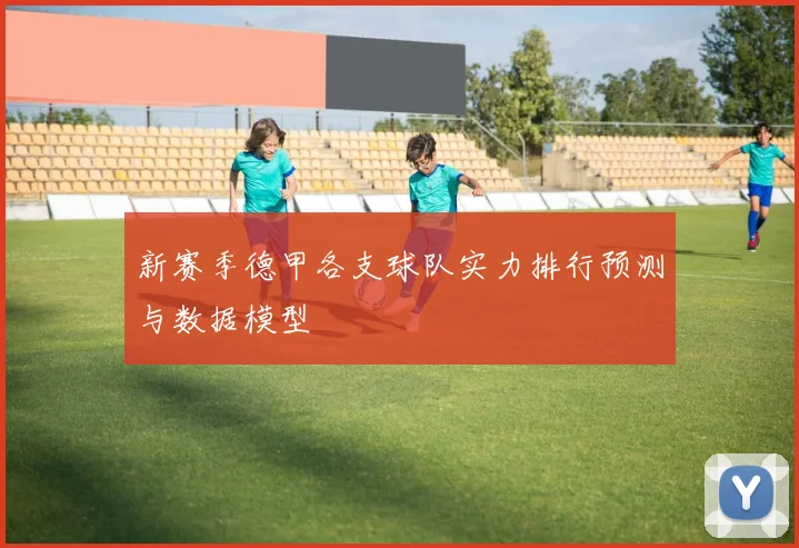 新赛季德甲各支球队实力排行预测与数据模型