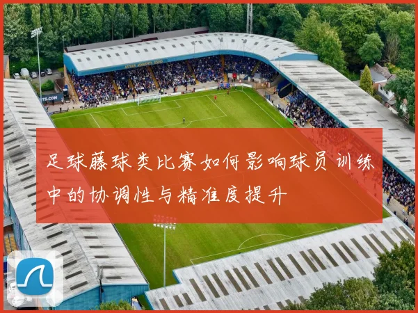 足球藤球类比赛如何影响球员训练中的协调性与精准度提升