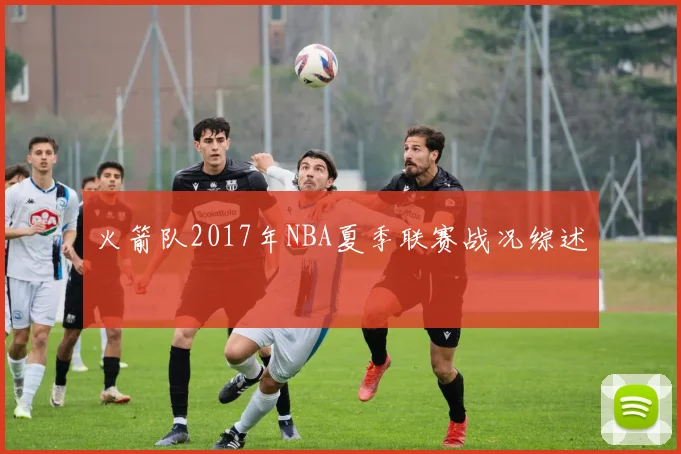 火箭队2017年NBA夏季联赛战况综述