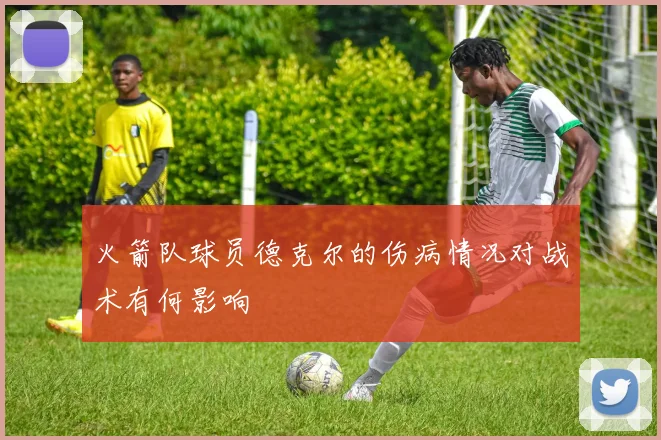 火箭队球员德克尔的伤病情况对战术有何影响