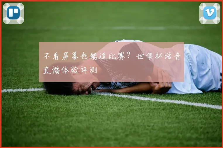 不看屏幕也能追比赛？世俱杯语音直播体验评测