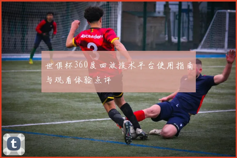 世俱杯360度回放技术平台使用指南与观看体验点评