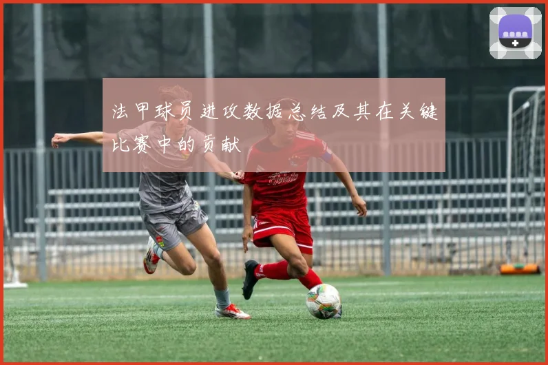 法甲球员进攻数据总结及其在关键比赛中的贡献