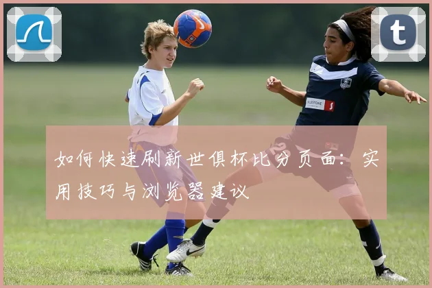 如何快速刷新世俱杯比分页面：实用技巧与浏览器建议