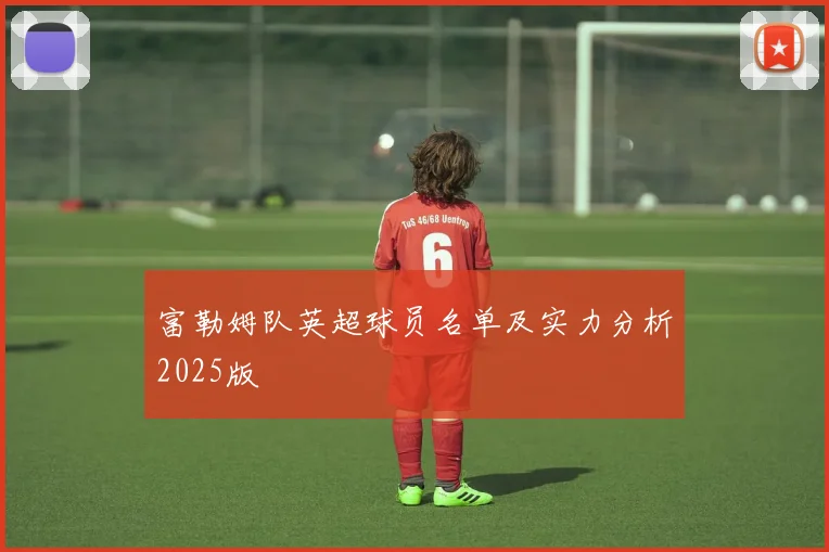 富勒姆队英超球员名单及实力分析2025版