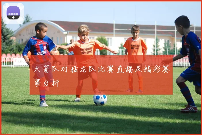 火箭队对猛龙队比赛直播及精彩赛事分析